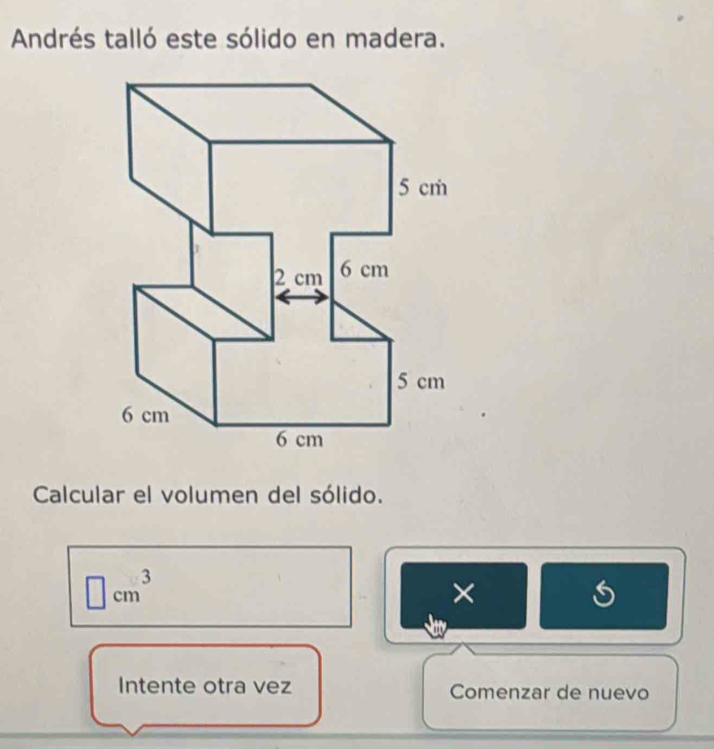 Andrés talló este sólido en madera. 
Calcular el volumen del sólido.
□ cm^3
× 
Intente otra vez Comenzar de nuevo