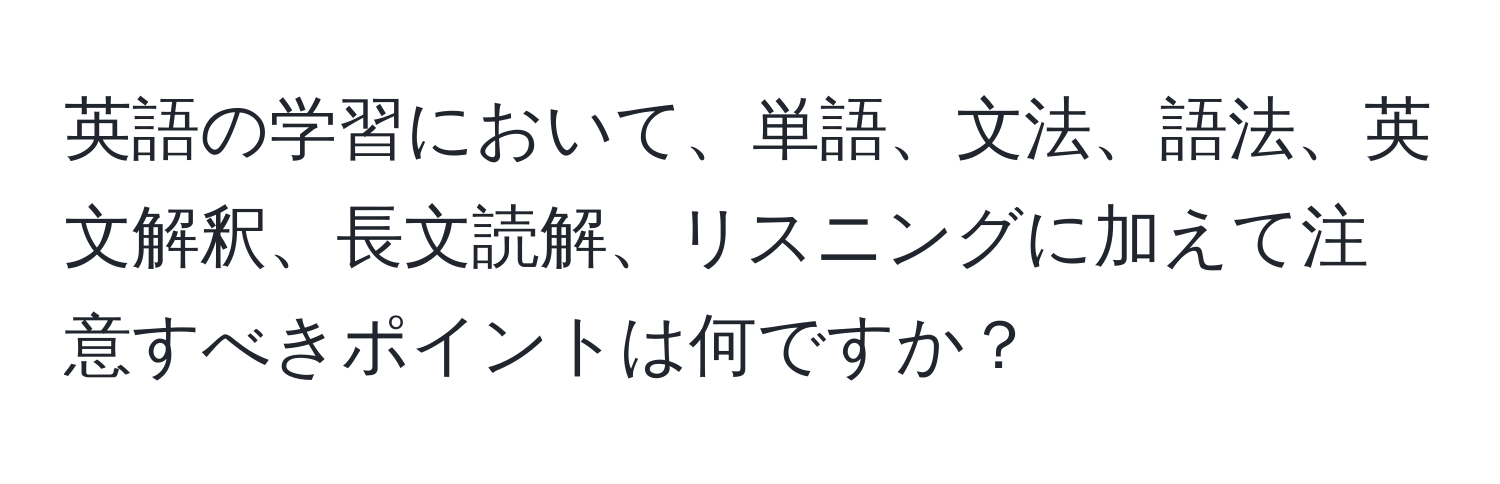 英語の学習において、単語、文法、語法、英文解釈、長文読解、リスニングに加えて注意すべきポイントは何ですか？