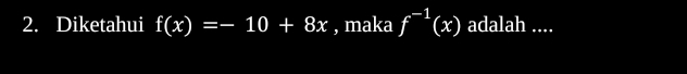 Diketahui f(x)=-10+8x , maka f^(-1)(x) adalah ....