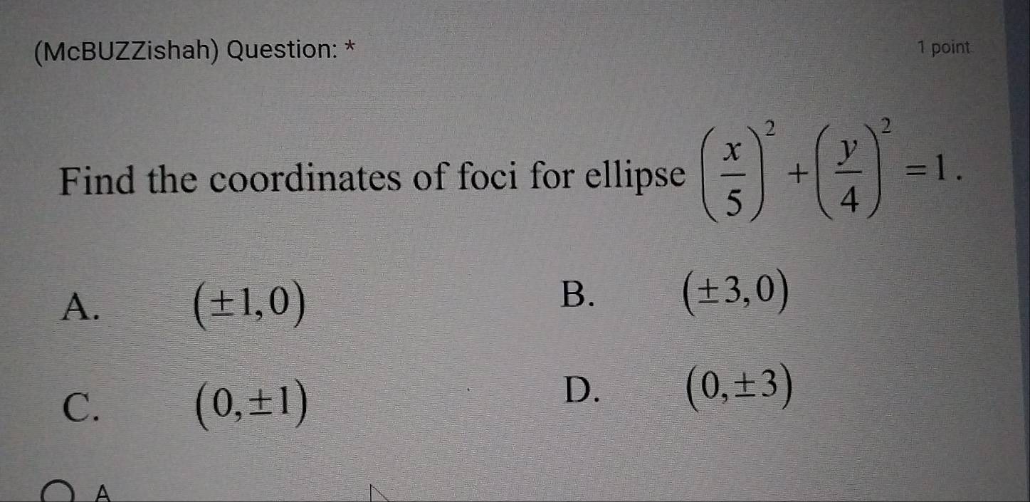 (McBUZZishah) Question: * 1 point
Find the coordinates of foci for ellipse ( x/5 )^2+( y/4 )^2=1.
A.
(± 1,0)
B.
(± 3,0)
C.
(0,± 1)
D.
(0,± 3)
A