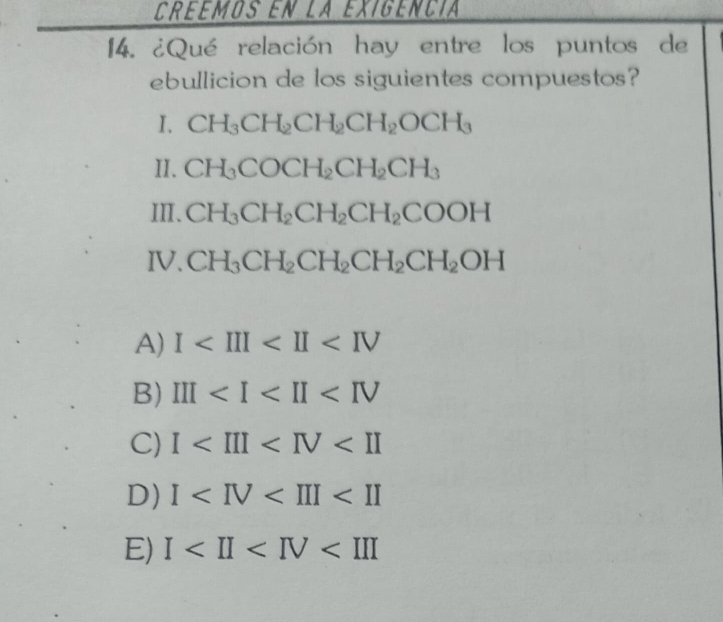 Creemos en la exigencia
14. ¿Qué relación hay entre los puntos de
ebullicion de los siguientes compuestos?
I. CH_3CH_2CH_2CH_2OCH_3
II. CH_3COCH_2CH_2CH_3
I、 CH_3CH_2CH_2CH_2COOH
IV. CH_3CH_2CH_2CH_2CH_2OH
A) I
B) III
C) I
D) I
E) I