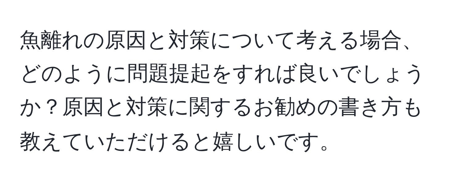 魚離れの原因と対策について考える場合、どのように問題提起をすれば良いでしょうか？原因と対策に関するお勧めの書き方も教えていただけると嬉しいです。