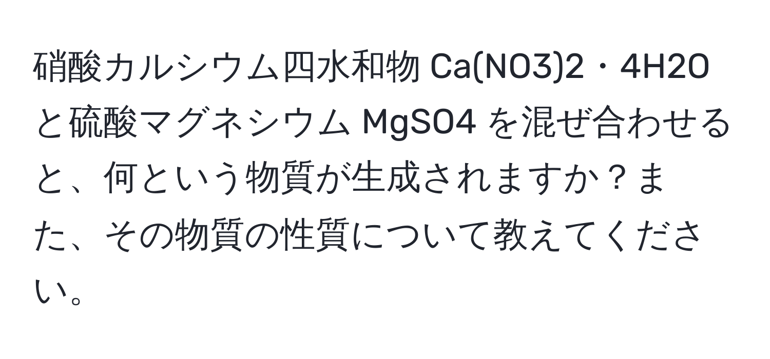 硝酸カルシウム四水和物 Ca(NO3)2・4H2O と硫酸マグネシウム MgSO4 を混ぜ合わせると、何という物質が生成されますか？また、その物質の性質について教えてください。