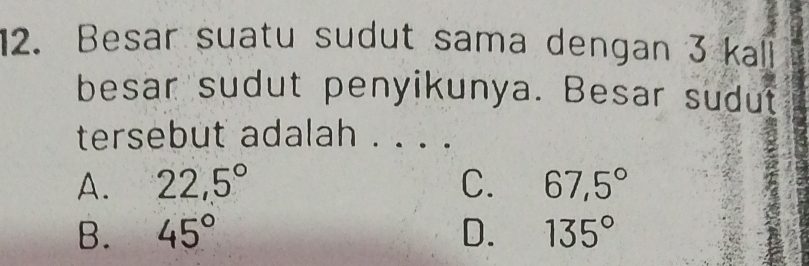 Besar suatu sudut sama dengan 3 kall
besar sudut penyikunya. Besar sudut
tersebut adalah . . . .
A. 22,5° C. 67,5°
B. 45° D. 135°