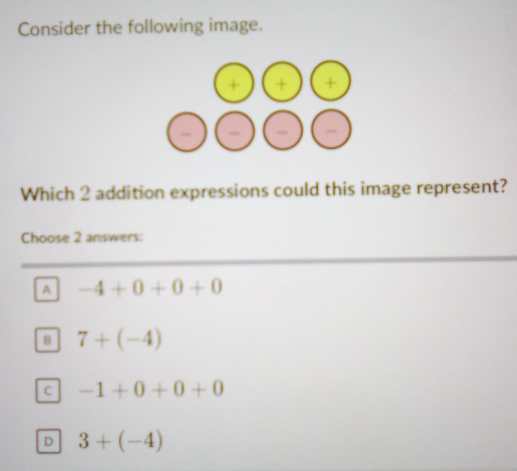 Consider the following image.
Which 2 addition expressions could this image represent?
Choose 2 answers:
A -4+0+0+0
B 7+(-4)
C -1+0+0+0
D 3+(-4)