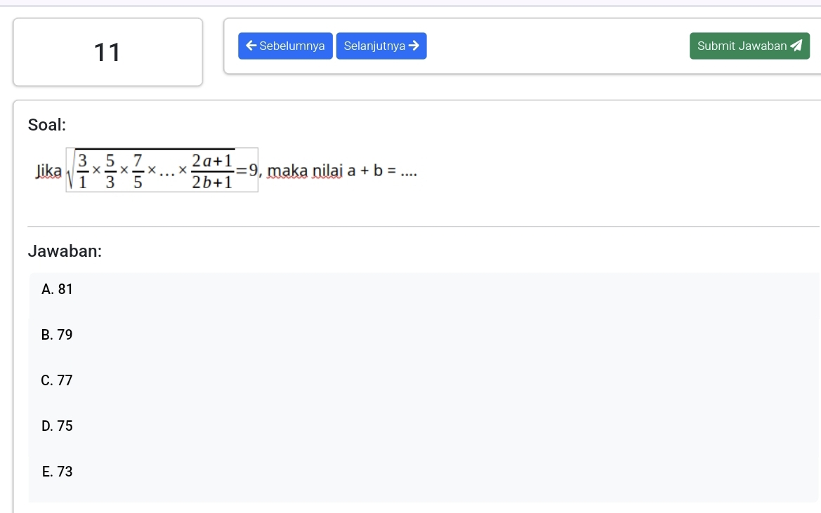 Submit Jawaban 
Sebelumnya Selanjutnya
Soal:
Jika sqrt(frac 3)1*  5/3 *  7/5 * ...*  (2a+1)/2b+1 =9 , maka nilai a+b= _
Jawaban:
A. 81
B. 79
C. 77
D. 75
E. 73