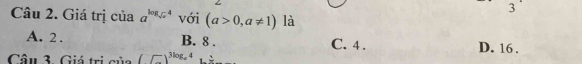 Giá trị của a^(log _sqrt(a))4 với (a>0,a!= 1) là
A. 2. B. 8. C. 4.
D. 16.
Câu 3. Giá trị của (□ )^3log _a4