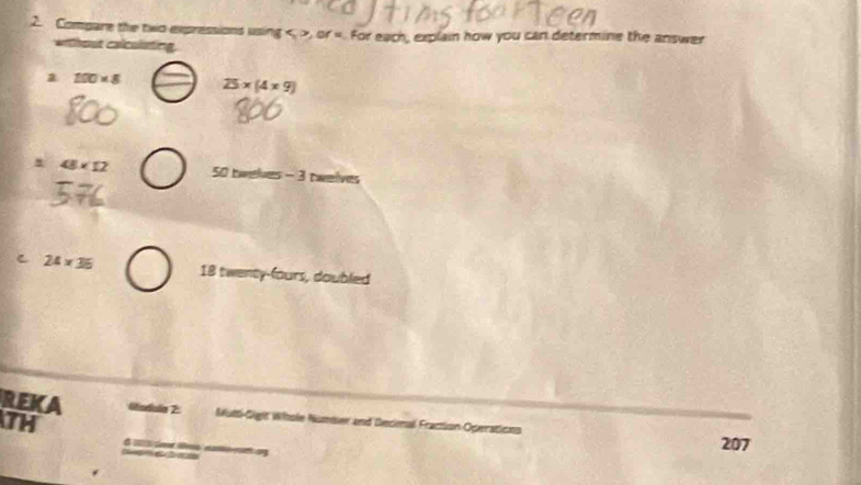 Compare the two expressions using , or «. For each, explain how you can determine the answer 
without calculsting. 
a 100* 8 25* (4* 9)
48* 12 50 twelves - 3 twelves 
C 24* 36 18 twenty-fours, doubled 
REKA Vadula 2: Multi-Gigit Wihsle Number and Decimal Fraction-Operations
13
207