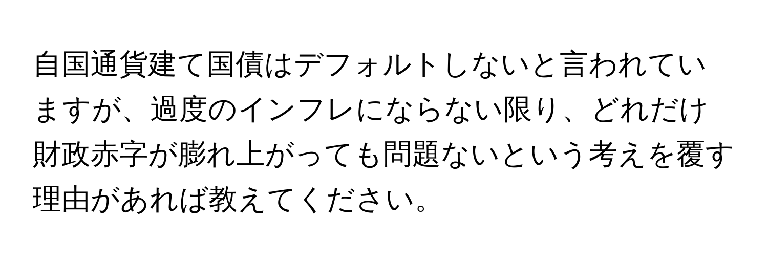 自国通貨建て国債はデフォルトしないと言われていますが、過度のインフレにならない限り、どれだけ財政赤字が膨れ上がっても問題ないという考えを覆す理由があれば教えてください。