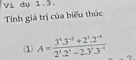 Ví dụ 1.3. 
Tính giá trị của biểu thức 
(1) A= (3^4.3^(-2)+2^5.2^(-4))/2^4.2^3-2.3^5.3^(-4) 