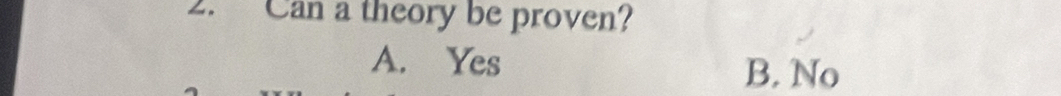 Can a theory be proven?
A. Yes
B. No