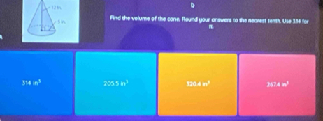 Find the volume of the cone. Round your answers to the nearest tenth. Use 3.14 for
n
314in^3 205.5in^3 120.4m^3 2674m^3