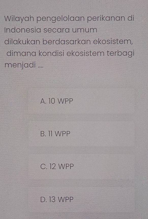 Wilayah pengelolaan perikanan di
Indonesia secara umum
dilakukan berdasarkan ekosistem,
dimana kondisi ekosistem terbagi
menjadi ....
A. 10 WPP
B. 11 WPP
C. 12 WPP
D. 13 WPP