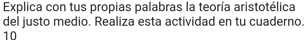 Explica con tus propias palabras la teoría aristotélica 
del justo medio. Realiza esta actividad en tu cuaderno. 
10