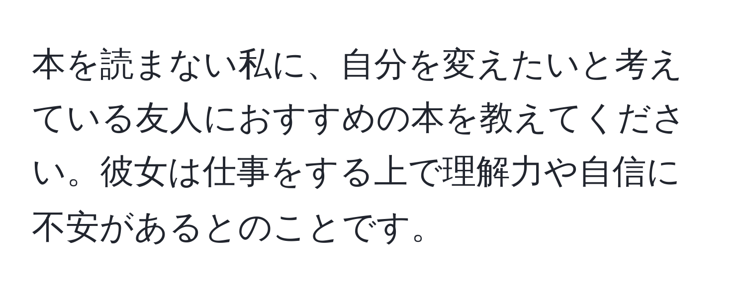 本を読まない私に、自分を変えたいと考えている友人におすすめの本を教えてください。彼女は仕事をする上で理解力や自信に不安があるとのことです。