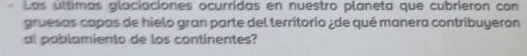 Las últimas glaciaciones ocurridas en nuestro planeta que cubrieron con 
gruesas capas de hielo gran parte del territorio ¿de qué manera contribuyeron 
al poblamiento de los continentes?