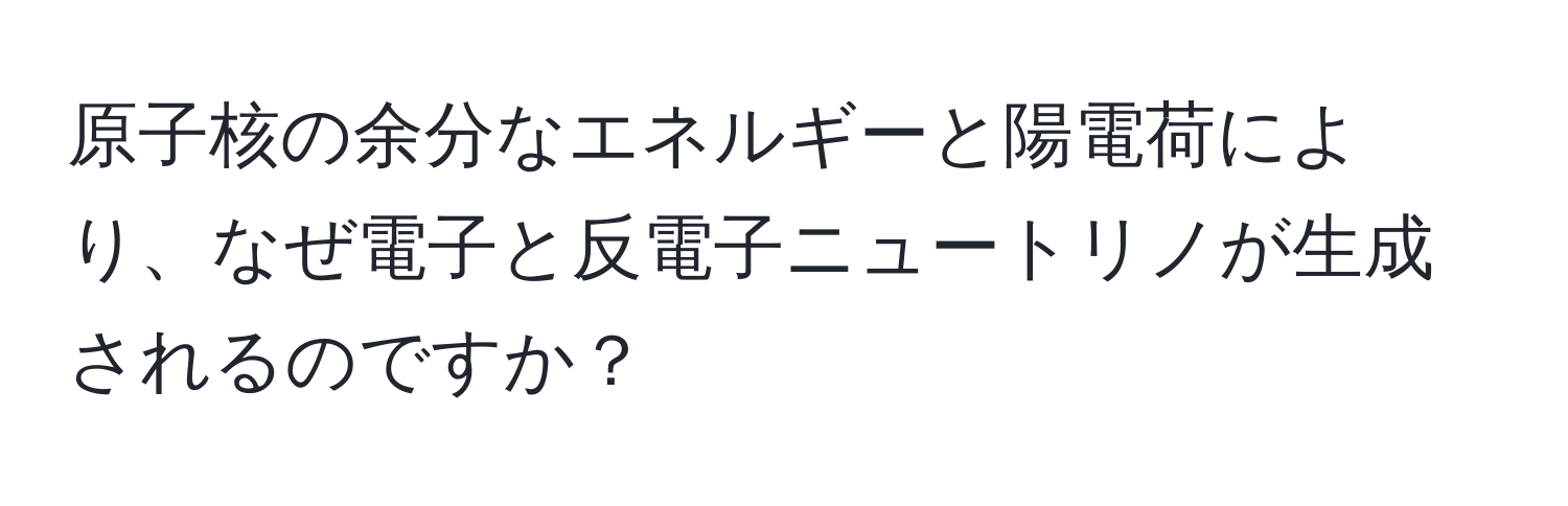 原子核の余分なエネルギーと陽電荷により、なぜ電子と反電子ニュートリノが生成されるのですか？