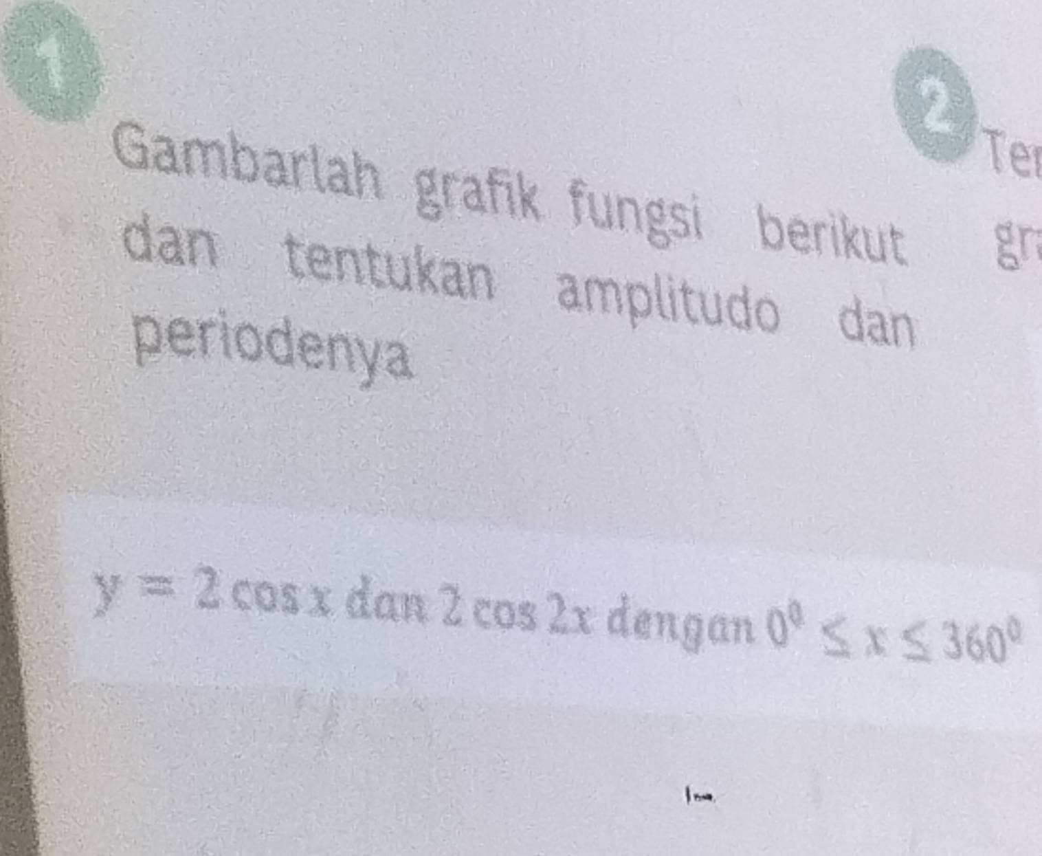 1 
2 
Ter 
Gambarlah grafik fungsi berikut 
gr 
dan tentukan amplitudo dan 
periodenya
y=2cos xdan2cos 2x dengan 0°≤ x≤ 360°