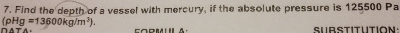 Find the depth of a vessel with mercury, if the absolute pressure is 125500 Pa
(rho Hg=13600kg/m^3). 
SUBSTITUTION: