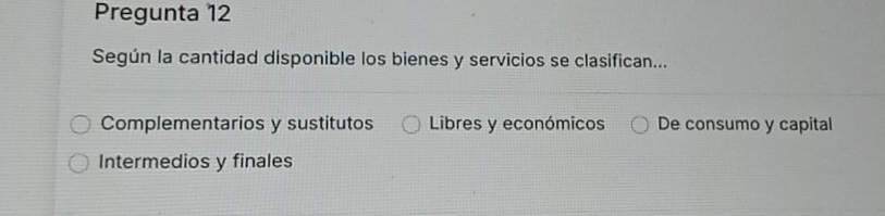 Pregunta 12
Según la cantidad disponible los bienes y servicios se clasifican...
Complementarios y sustitutos Libres y económicos De consumo y capital
Intermedios y finales