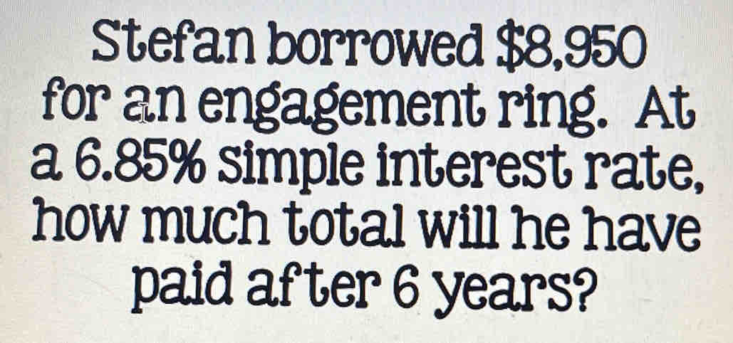 Stefan borrowed $8,950
for an engagement ring. At 
a 6.85% simple interest rate, 
how much total will he have 
paid after 6 years?