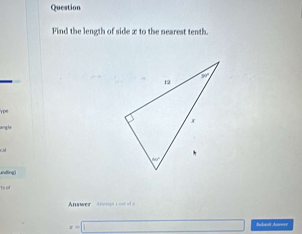 Question
Find the length of side x to the nearest tenth.
ype
angle
cal
unding)
ts of
Answer  Attempt 1 out of 2
x=□ Submit Answer