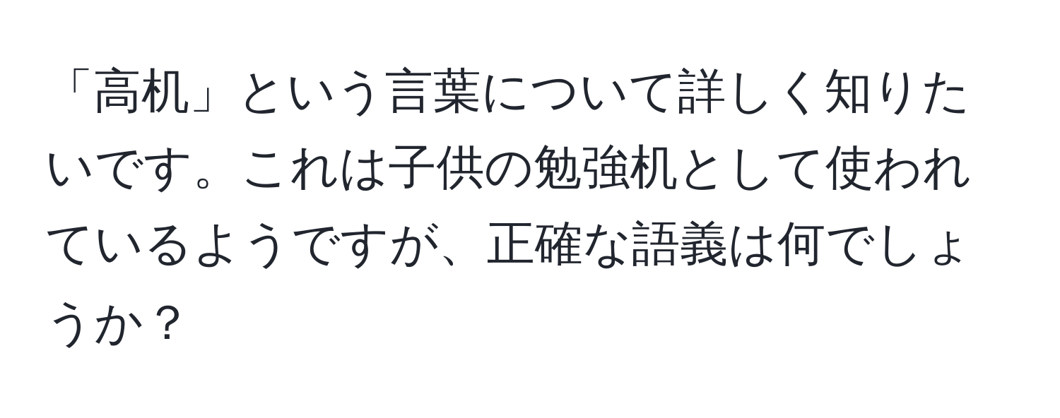 「高机」という言葉について詳しく知りたいです。これは子供の勉強机として使われているようですが、正確な語義は何でしょうか？