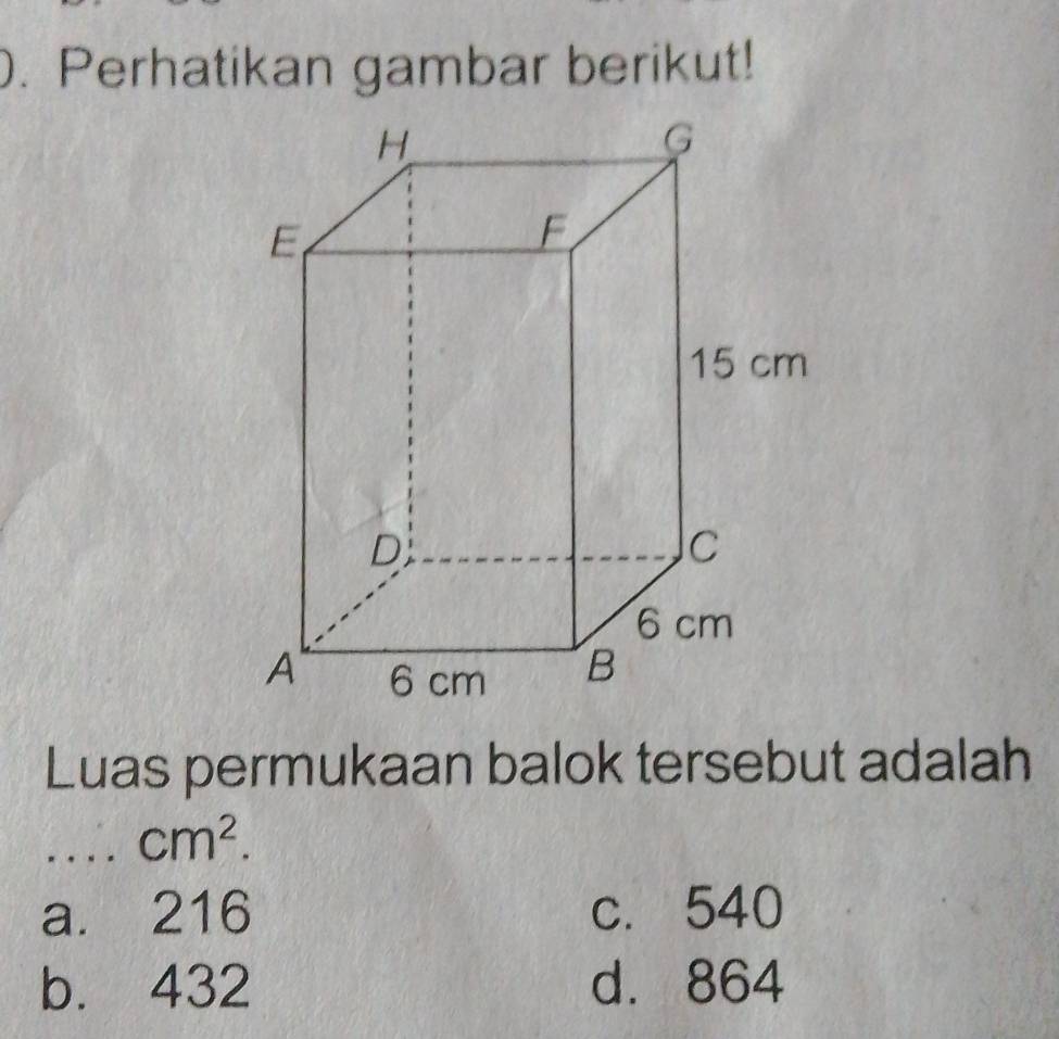 Perhatikan gambar berikut!
Luas permukaan balok tersebut adalah
_
cm^2.
a. 216 c. 540
b. 432 d. 864