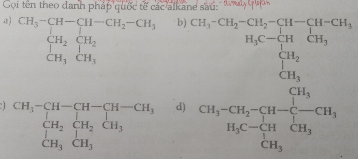 Gọi tên theo danh pháp quốc tế các alkane sau:' đ may p qu'
a beginarrayr CH_3-CH-CH-CH_2-CH_3 CH_2CH_2 H_3CH_3endarray
b) CH_3^((-CH_2)-CH_2)-CH-CH_3^(+ H_3H)CH_3 H_3C-CH_2CH_3 CH_3endarray 
d)
C beginarrayr CH_3-CH-CH-CH-CH_3 CH_2CH_2CH_3 CH_3CH_3endarray □  
□  CH_3-CH_2-CH-CH_-CH_3 H_3C-CH_3CH_3