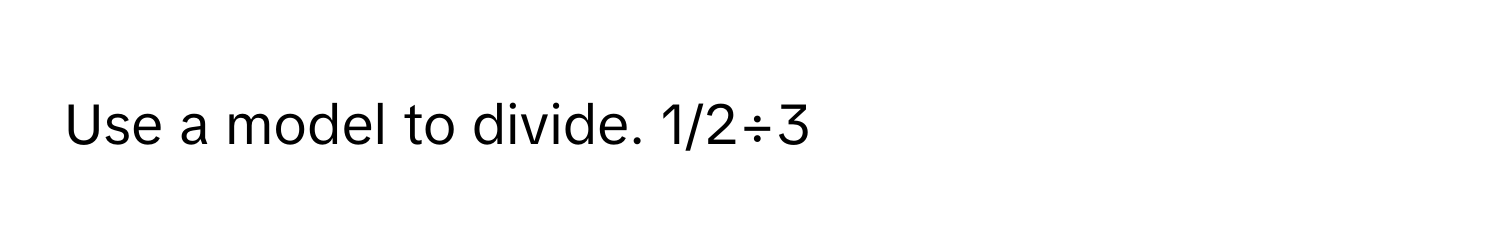 Use a model to divide. 1/2÷3​