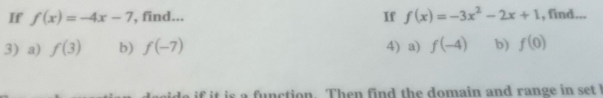 If f(x)=-4x-7 , find... If f(x)=-3x^2-2x+1 , find...
3) a) f(3) b) f(-7) 4) a) f(-4) b) f(0)
if it is a function. Then find the domain and range in set I