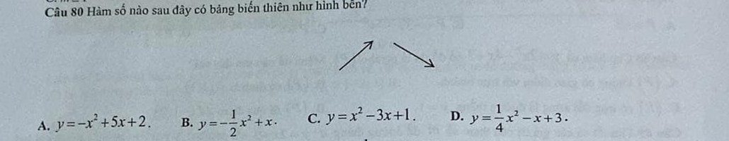 Hàm số nào sau đây có bảng biến thiên như hình bến?
A. y=-x^2+5x+2. B. y=- 1/2 x^2+x· C. y=x^2-3x+1. D. y= 1/4 x^2-x+3.