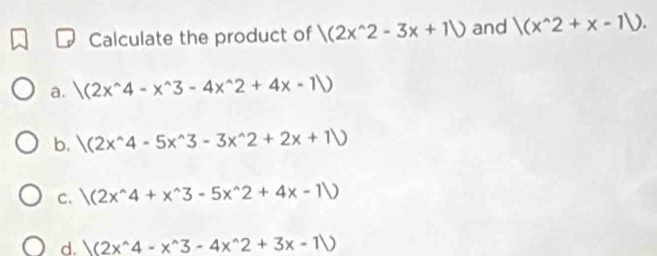 Calculate the product of |(2x^(wedge)2-3x+1|) and |(x^(wedge)2+x-1).
a. |(2x^(wedge)4-x^(wedge)3-4x^(wedge)2+4x-1|)
b. |(2x^(wedge)4-5x^(wedge)3-3x^(wedge)2+2x+1)
C. |(2x^(wedge)4+x^(wedge)3-5x^(wedge)2+4x-1)
d. )(2x^(wedge)4-x^(wedge)3-4x^(wedge)2+3x-1)