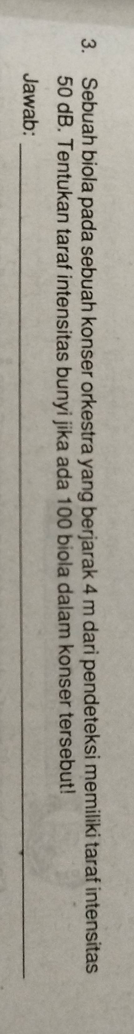 Sebuah biola pada sebuah konser orkestra yang berjarak 4 m dari pendeteksi memiliki taraf intensitas
50 dB. Tentukan taraf intensitas bunyi jika ada 100 biola dalam konser tersebut! 
Jawab:_