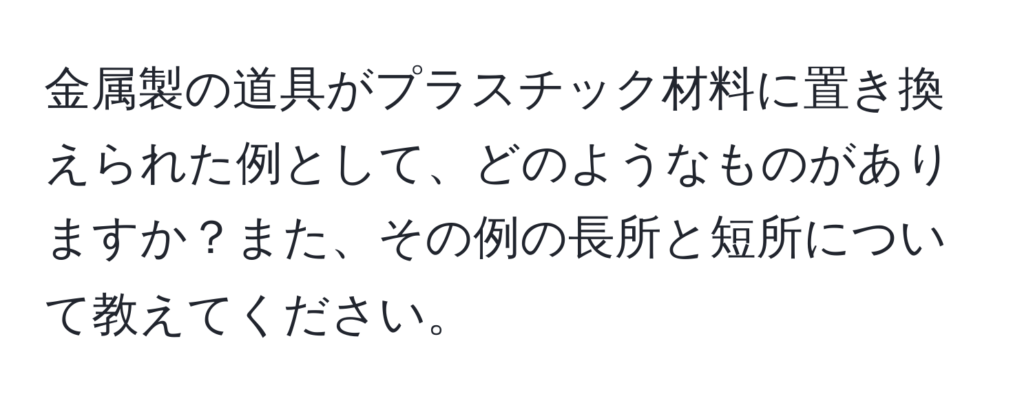 金属製の道具がプラスチック材料に置き換えられた例として、どのようなものがありますか？また、その例の長所と短所について教えてください。