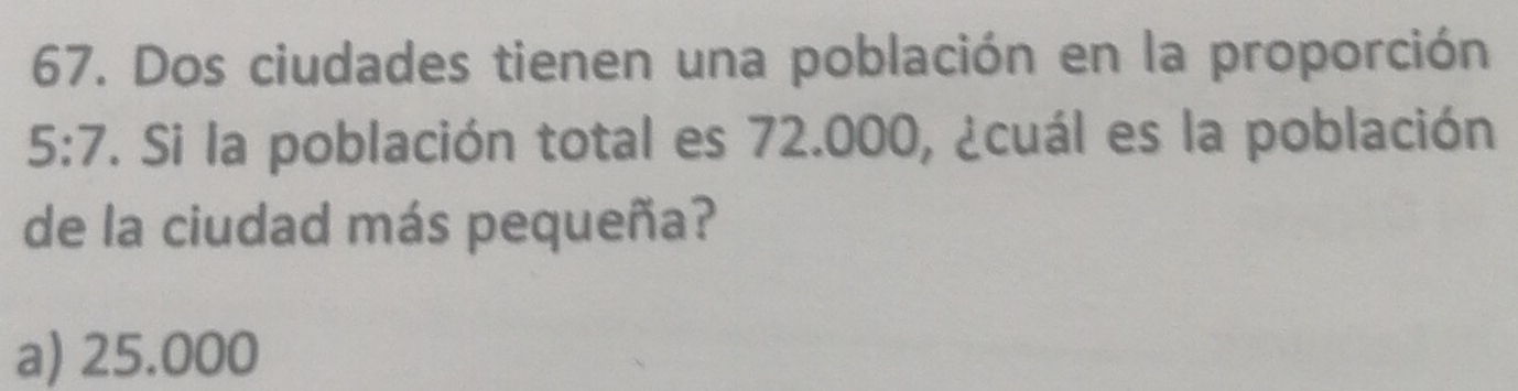 Dos ciudades tienen una población en la proporción
5:7 F. Si la población total es 72.000, ¿cuál es la población
de la ciudad más pequeña?
a) 25.000