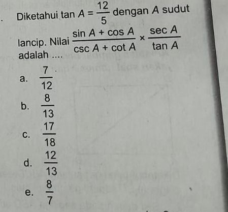 Diketahui tan A= 12/5  dengan A sudut
lancip. Nilai  (sin A+cos A)/csc A+cot A *  sec A/tan A 
adalah ....
a.  7/12 
b.  8/13 
C.  17/18 
d.  12/13 
e.  8/7 