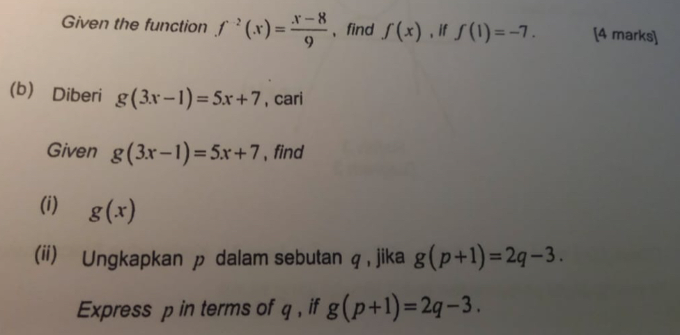 Given the function f^(-2)(x)= (x-8)/9  、find f(x) 、if f(1)=-7. [4 marks] 
(b) Diberi g(3x-1)=5x+7 , cari 
Given g(3x-1)=5x+7 ,find 
(i) g(x)
(ii) Ungkapkan p dalam sebutan q , jika g(p+1)=2q-3. 
Express p in terms of q , if g(p+1)=2q-3.