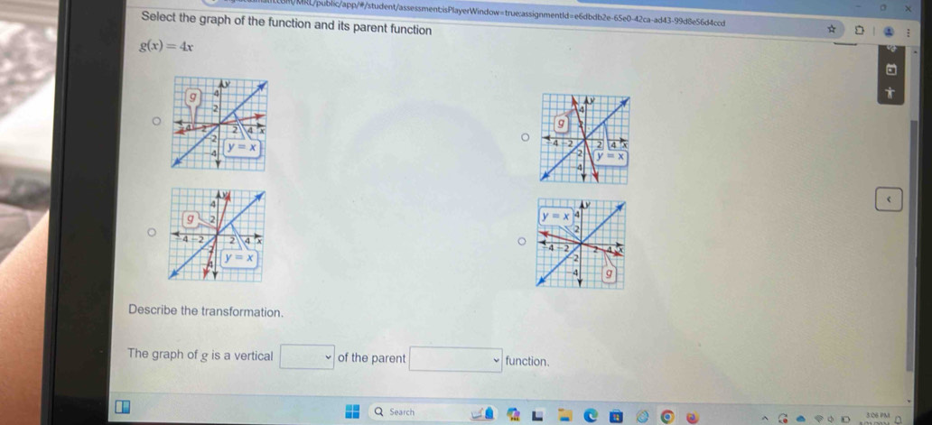 MRL/public/app/#/student/assessment;isPlayerWindow=true:assignment1d=e6dbdb2e-65e0-42ca-ad43-99d8e56d4ccd
Select the graph of the function and its parent function
g(x)=4x
。
。
 
Describe the transformation.
The graph of g is a vertical □ of the parent □ ur ction.
Search