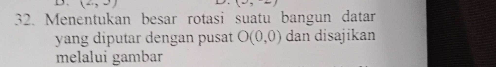 (2,3)
(-, 
32. Menentukan besar rotasi suatu bangun datar 
yang diputar dengan pusat O(0,0) dan disajikan 
melalui gambar