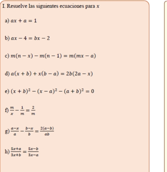 Resuelve las siguientes ecuaciones para x
a) ax+a=1
b) ax-4=bx-2
c) m(n-x)-m(n-1)=m(mx-a)
d) a(x+b)+x(b-a)=2b(2a-x)
e) (x+b)^2-(x-a)^2-(a+b)^2=0
f)  m/x - 1/m = 2/m 
g)  (a-x)/a - (b-x)/b = (2(a-b))/ab 
h)  (5x+a)/3x+b = (5x-b)/3x-a 