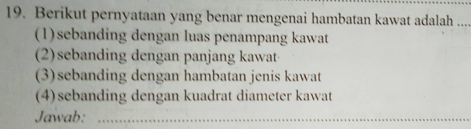 Berikut pernyataan yang benar mengenai hambatan kawat adalah .....
(1)sebanding dengan luas penampang kawat
(2)sebanding dengan panjang kawat
(3)sebanding dengan hambatan jenis kawat
(4)sebanding dengan kuadrat diameter kawat
Jawab:_