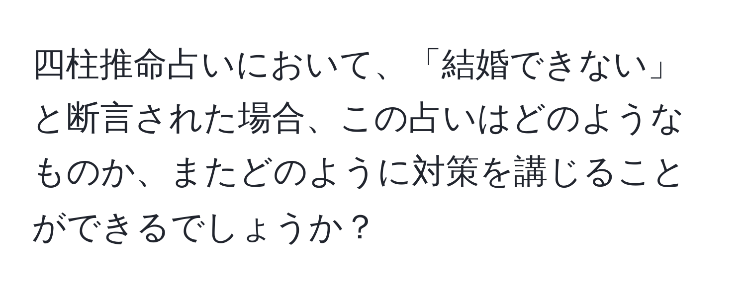 四柱推命占いにおいて、「結婚できない」と断言された場合、この占いはどのようなものか、またどのように対策を講じることができるでしょうか？