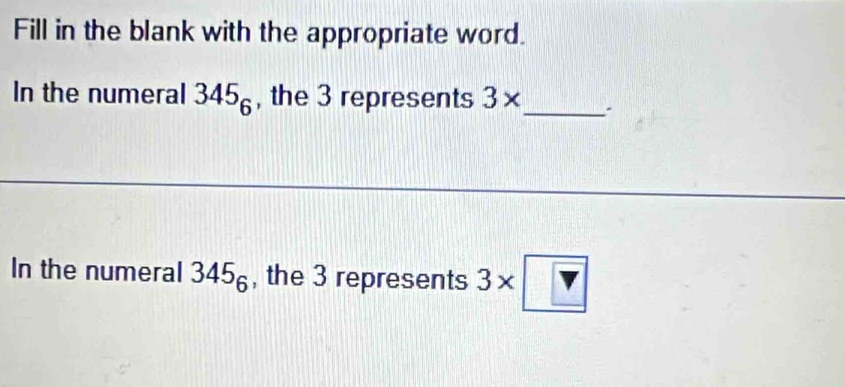 Fill in the blank with the appropriate word. 
In the numeral 345_6 , the 3 represents 3* _ 
In the numeral 345_6 , the 3 represents 3* □ 