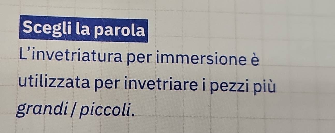 Scegli la parola 
L'invetriatura per immersione è 
utilizzata per invetriare i pezzi più 
grandi / piccoli.