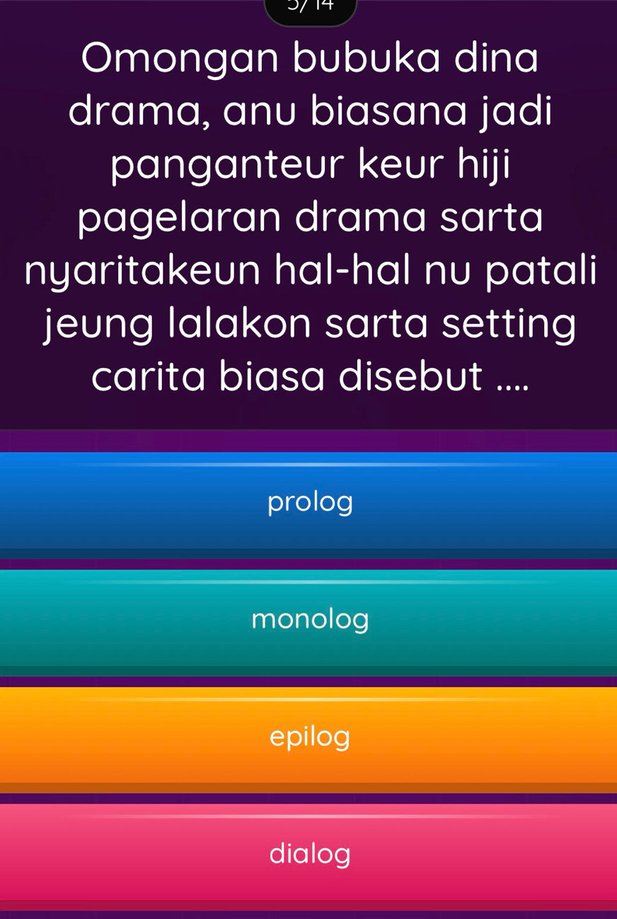 3714
Omongan bubuka dina
drama, anu biasana jadi
panganteur keur hiji
pagelaran drama sarta
nyaritakeun hal-hal nu patali
jeung lalakon sarta setting
carita biasa disebut ....
prolog
monolog
epilog
dialog