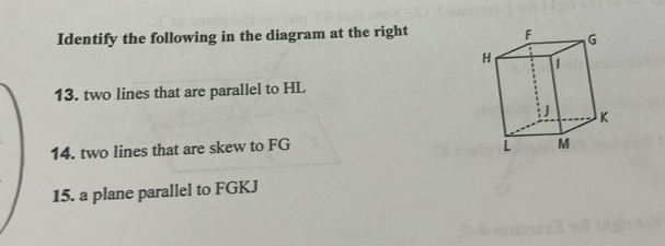 Identify the following in the diagram at the right 
13. two lines that are parallel to HL
14. two lines that are skew to FG
15. a plane parallel to FGKJ