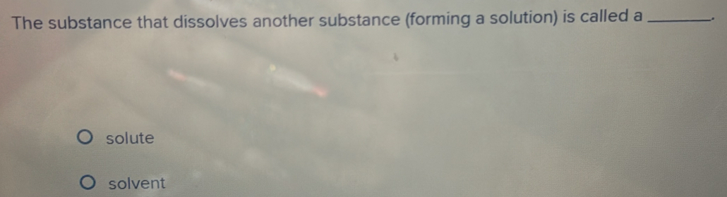 The substance that dissolves another substance (forming a solution) is called a _.
solute
solvent