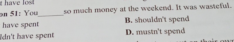have lost
on 51: You_ so much money at the weekend. It was wasteful.
have spent B. shouldn't spend
ldn't have spent D. mustn't spend