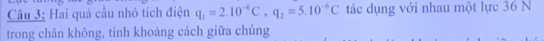 Hai quả cầu nhỏ tích điện q_1=2.10^(-6)C, q_2=5.10^(-6)C tác dụng với nhau một lực 36 N 
trong chân không, tính khoảng cách giữa chúng